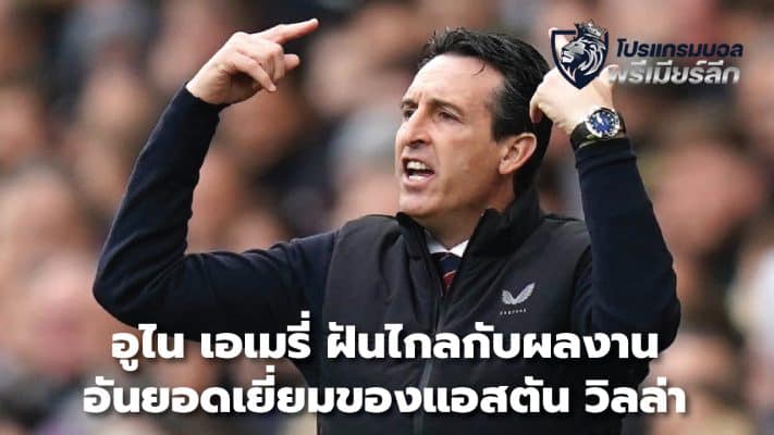 Unai Emery dreams big with Aston Villa's outstanding performance